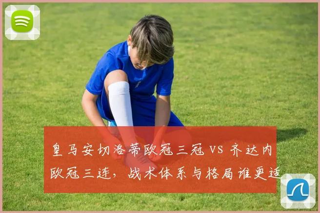 皇马安切洛蒂欧冠三冠 vs 齐达内欧冠三连,战术体系与格局谁更适配?