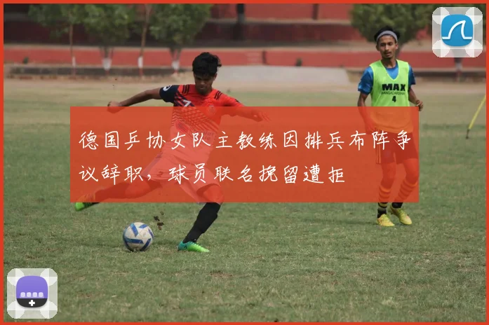 德国乒协女队主教练因排兵布阵争议辞职,球员联名挽留遭拒