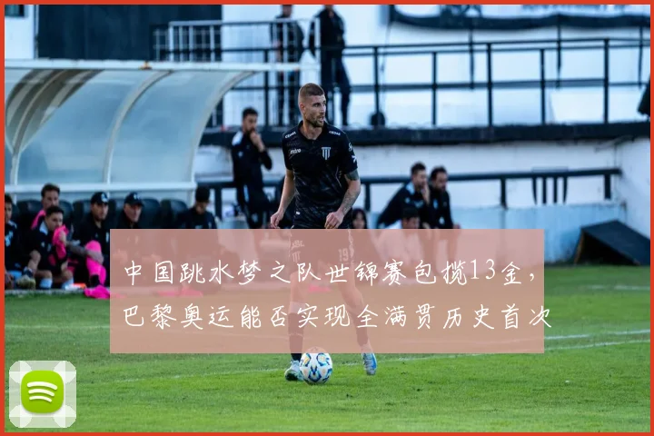 中国跳水梦之队世锦赛包揽13金，巴黎奥运能否实现全满贯历史首次？