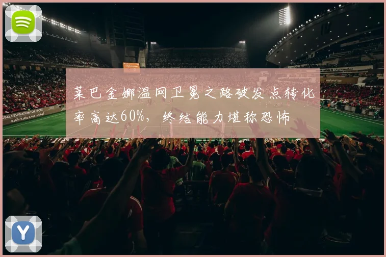 莱巴金娜温网卫冕之路破发点转化率高达60%，终结能力堪称恐怖
