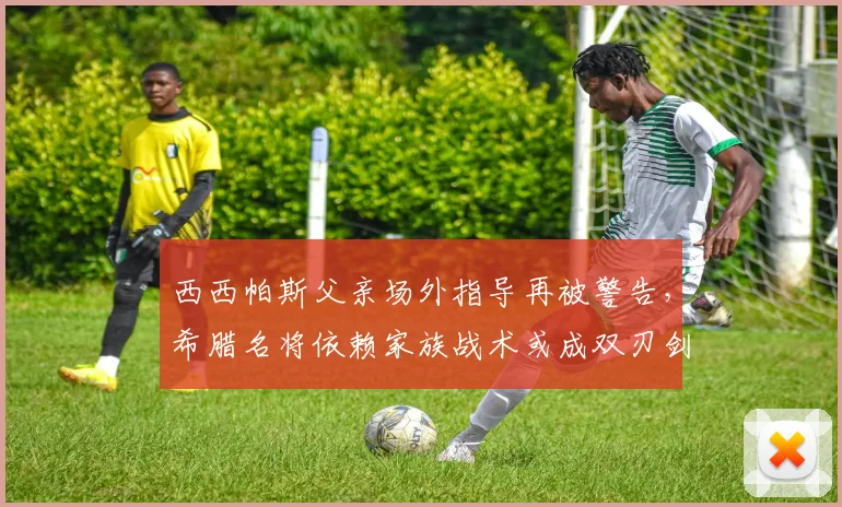 西西帕斯父亲场外指导再被警告，希腊名将依赖家族战术或成双刃剑