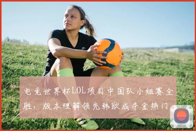 电竞世界杯LOL项目中国队小组赛全胜，版本理解领先韩欧成夺金热门