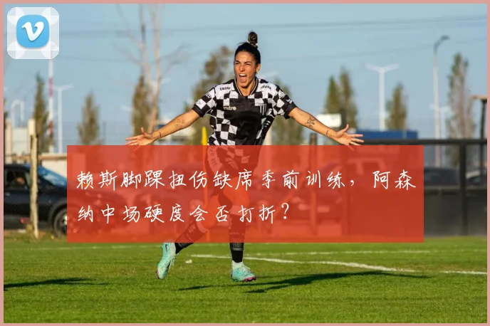 赖斯脚踝扭伤缺席季前训练,阿森纳中场硬度会否打折?
