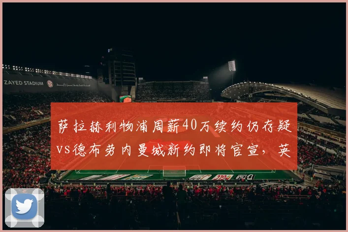 萨拉赫利物浦周薪40万续约仍存疑vs德布劳内曼城新约即将官宣，英超顶级老将待遇差距明显